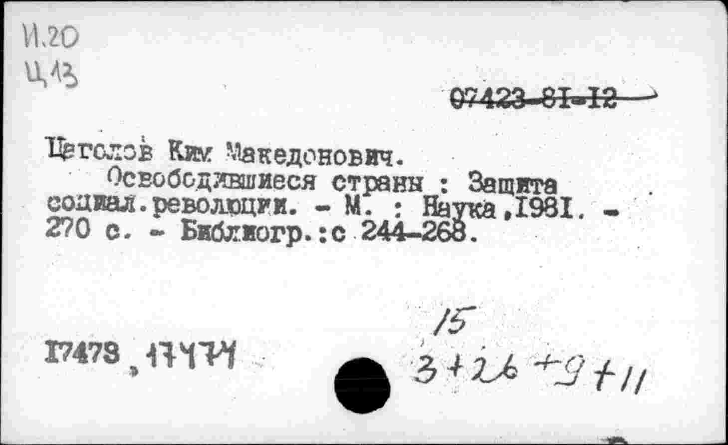 ﻿1120
07423-&М2—1
Двголов Ким ^кедонович.
Освободившиеся страны : Защита содиал. революции. - М. • Наука ,1981. -270 с. - Библиогр.:с 244-268.
17473 э ПЧТЧ